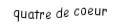 Je suis une carte. Je viens  après le trois, je suis rouge mais pas de carreau.