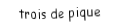 Je suis une carte à jouer. Je suis entre le deux et le quatre, je suis noir mais pas de trefle.