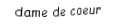 Je suis une carte. Je viens directement avant le roi, je suis rouge mais pas de carreau.
